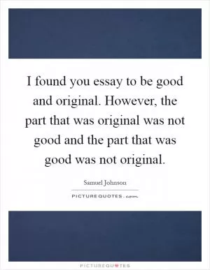 I found you essay to be good and original. However, the part that was original was not good and the part that was good was not original Picture Quote #1