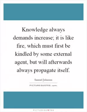 Knowledge always demands increase; it is like fire, which must first be kindled by some external agent, but will afterwards always propagate itself Picture Quote #1
