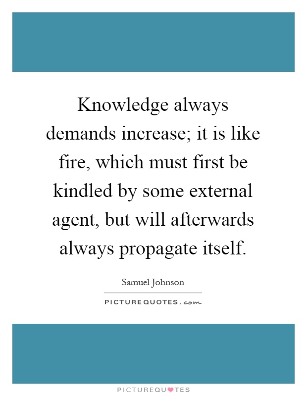 Knowledge always demands increase; it is like fire, which must first be kindled by some external agent, but will afterwards always propagate itself Picture Quote #1