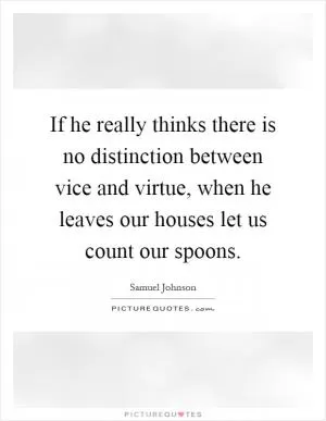 If he really thinks there is no distinction between vice and virtue, when he leaves our houses let us count our spoons Picture Quote #1