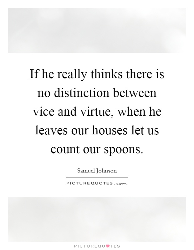 If he really thinks there is no distinction between vice and virtue, when he leaves our houses let us count our spoons Picture Quote #1