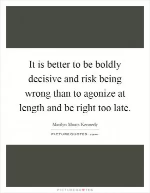 It is better to be boldly decisive and risk being wrong than to agonize at length and be right too late Picture Quote #1