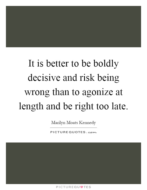 It is better to be boldly decisive and risk being wrong than to agonize at length and be right too late Picture Quote #1