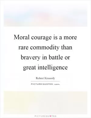 Moral courage is a more rare commodity than bravery in battle or great intelligence Picture Quote #1