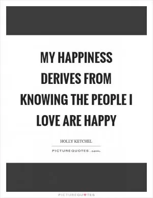 My happiness derives from knowing the people I love are happy Picture Quote #1