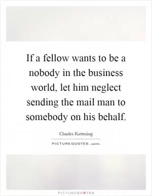 If a fellow wants to be a nobody in the business world, let him neglect sending the mail man to somebody on his behalf Picture Quote #1