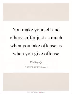 You make yourself and others suffer just as much when you take offense as when you give offense Picture Quote #1