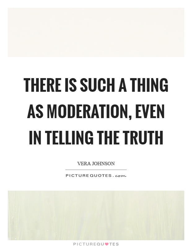 There is such a thing as moderation, even in telling the truth Picture Quote #1