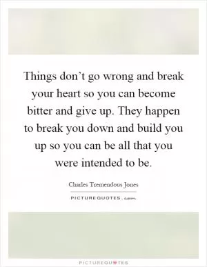 Things don’t go wrong and break your heart so you can become bitter and give up. They happen to break you down and build you up so you can be all that you were intended to be Picture Quote #1
