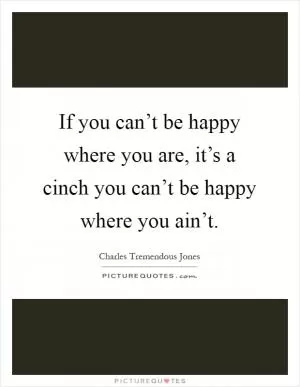 If you can’t be happy where you are, it’s a cinch you can’t be happy where you ain’t Picture Quote #1