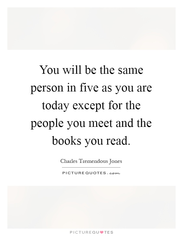 You will be the same person in five as you are today except for the people you meet and the books you read Picture Quote #1