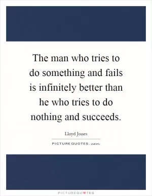 The man who tries to do something and fails is infinitely better than he who tries to do nothing and succeeds Picture Quote #1