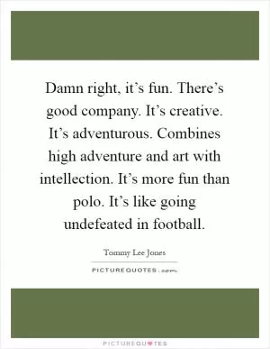Damn right, it’s fun. There’s good company. It’s creative. It’s adventurous. Combines high adventure and art with intellection. It’s more fun than polo. It’s like going undefeated in football Picture Quote #1