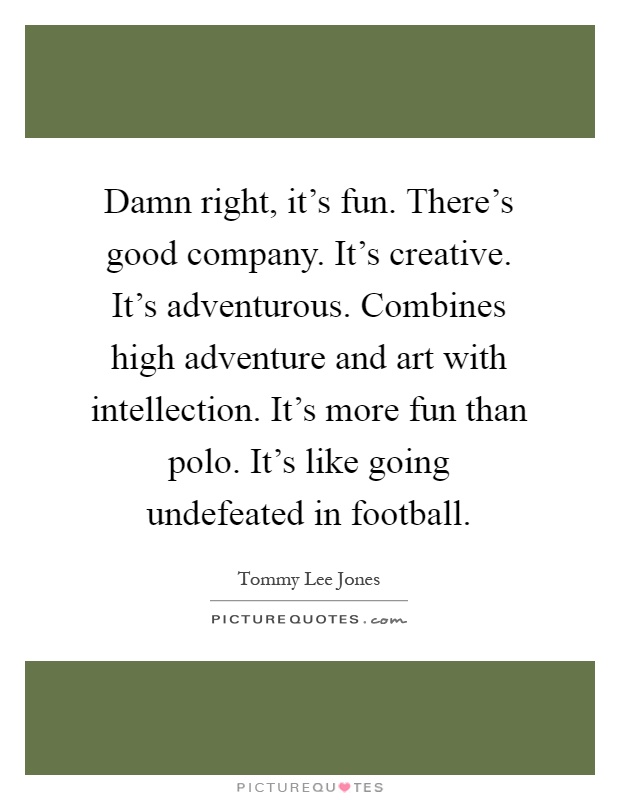 Damn right, it's fun. There's good company. It's creative. It's adventurous. Combines high adventure and art with intellection. It's more fun than polo. It's like going undefeated in football Picture Quote #1