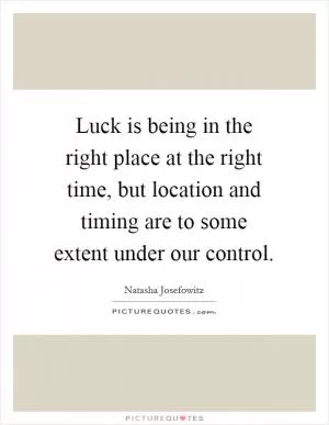 Luck is being in the right place at the right time, but location and timing are to some extent under our control Picture Quote #1