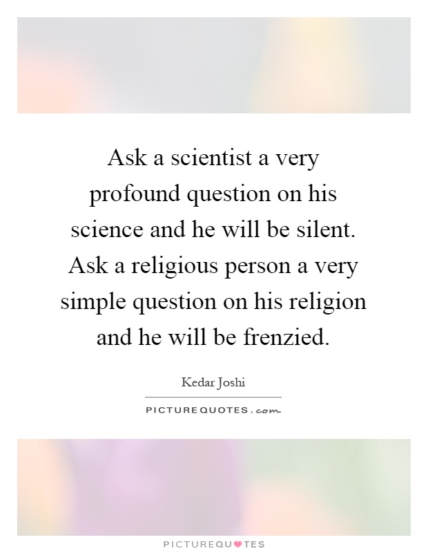 Ask a scientist a very profound question on his science and he will be silent. Ask a religious person a very simple question on his religion and he will be frenzied Picture Quote #1