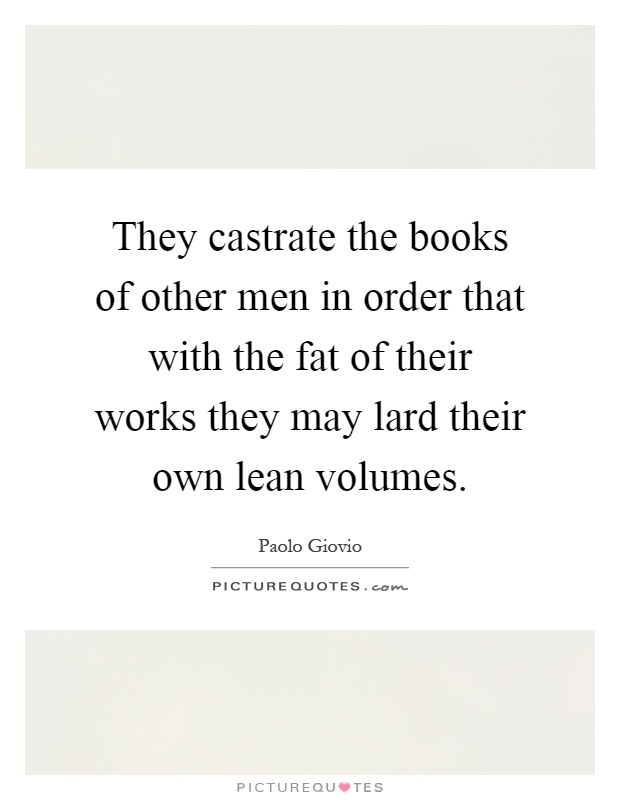 They castrate the books of other men in order that with the fat of their works they may lard their own lean volumes Picture Quote #1