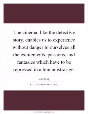 The cinema, like the detective story, enables us to experience without danger to ourselves all the excitements, passions, and fantasies which have to be repressed in a humanistic age Picture Quote #1