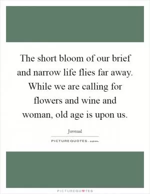 The short bloom of our brief and narrow life flies far away. While we are calling for flowers and wine and woman, old age is upon us Picture Quote #1