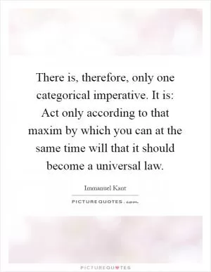 There is, therefore, only one categorical imperative. It is: Act only according to that maxim by which you can at the same time will that it should become a universal law Picture Quote #1