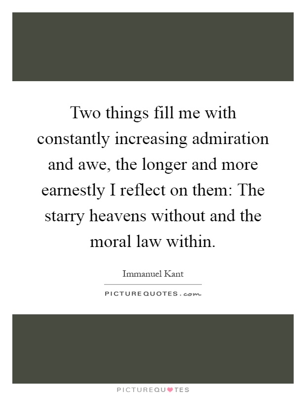 Two things fill me with constantly increasing admiration and awe, the longer and more earnestly I reflect on them: The starry heavens without and the moral law within Picture Quote #1