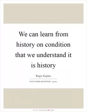 We can learn from history on condition that we understand it is history Picture Quote #1