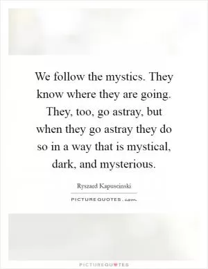 We follow the mystics. They know where they are going. They, too, go astray, but when they go astray they do so in a way that is mystical, dark, and mysterious Picture Quote #1