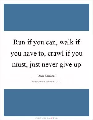 Run if you can, walk if you have to, crawl if you must, just never give up Picture Quote #1