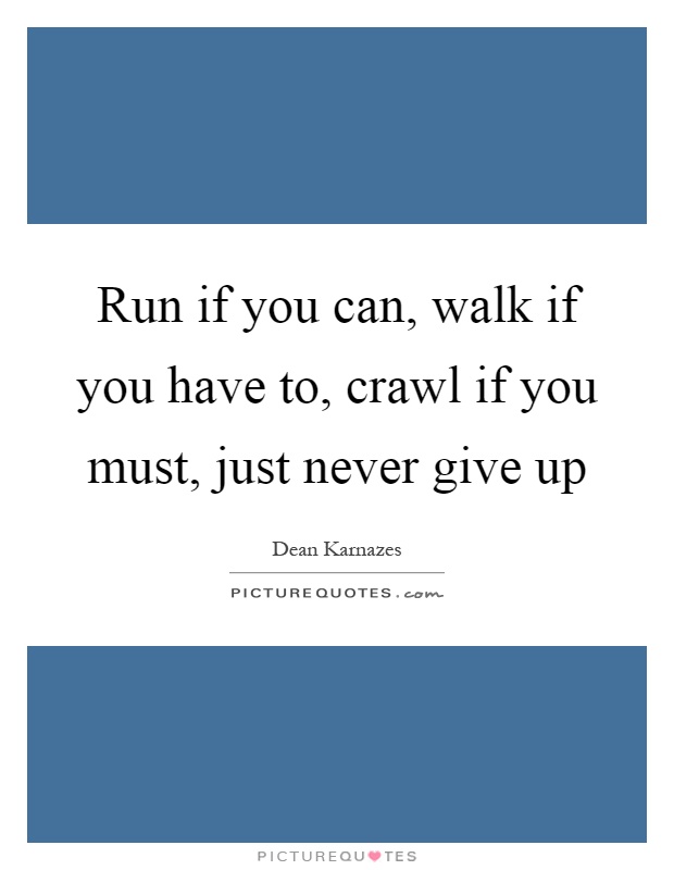 Run if you can, walk if you have to, crawl if you must, just never give up Picture Quote #1