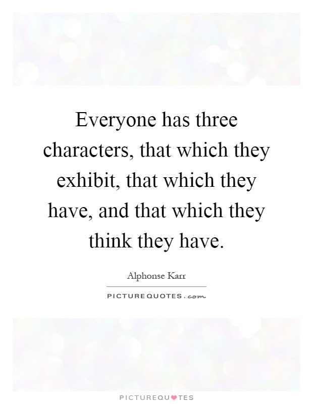 Everyone has three characters, that which they exhibit, that which they have, and that which they think they have Picture Quote #1