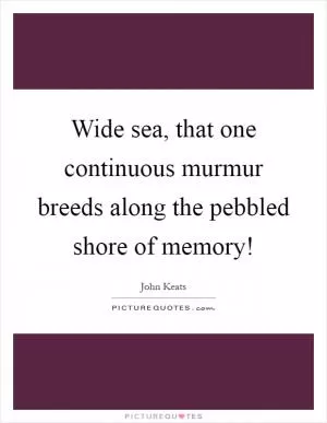 Wide sea, that one continuous murmur breeds along the pebbled shore of memory! Picture Quote #1
