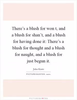 There’s a blush for won t, and a blush for shan’t, and a blush for having done it: There’s a blush for thought and a blush for naught, and a blush for just begun it Picture Quote #1