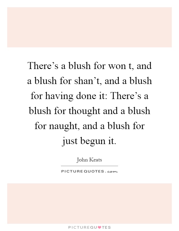There's a blush for won t, and a blush for shan't, and a blush for having done it: There's a blush for thought and a blush for naught, and a blush for just begun it Picture Quote #1