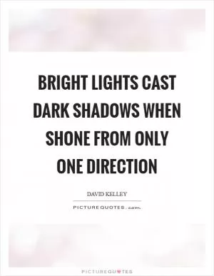 Bright lights cast dark shadows when shone from only one direction Picture Quote #1