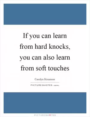 If you can learn from hard knocks, you can also learn from soft touches Picture Quote #1