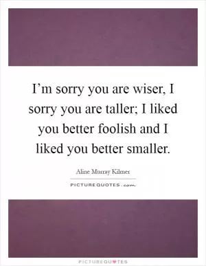 I’m sorry you are wiser, I sorry you are taller; I liked you better foolish and I liked you better smaller Picture Quote #1