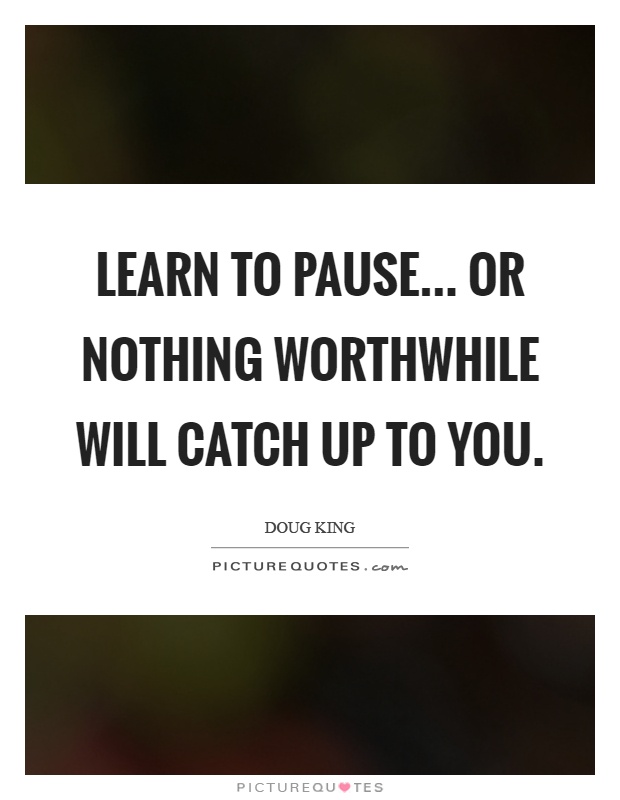 Learn to pause... Or nothing worthwhile will catch up to you Picture Quote #1