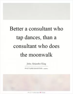 Better a consultant who tap dances, than a consultant who does the moonwalk Picture Quote #1