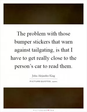 The problem with those bumper stickers that warn against tailgating, is that I have to get really close to the person’s car to read them Picture Quote #1