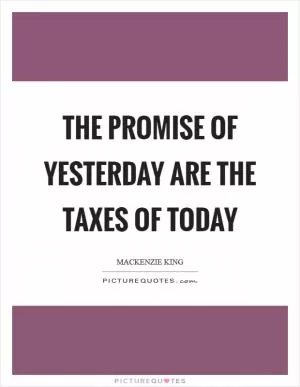 The promise of yesterday are the taxes of today Picture Quote #1