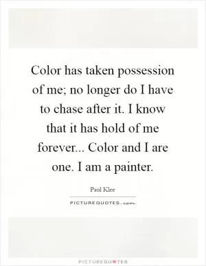 Color has taken possession of me; no longer do I have to chase after it. I know that it has hold of me forever... Color and I are one. I am a painter Picture Quote #1