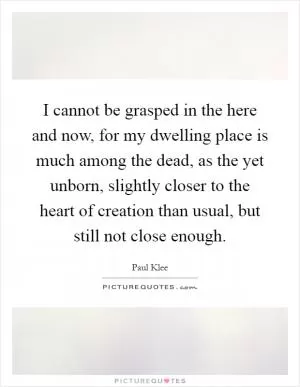 I cannot be grasped in the here and now, for my dwelling place is much among the dead, as the yet unborn, slightly closer to the heart of creation than usual, but still not close enough Picture Quote #1