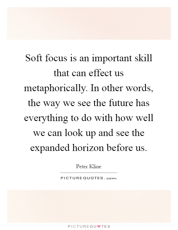 Soft focus is an important skill that can effect us metaphorically. In other words, the way we see the future has everything to do with how well we can look up and see the expanded horizon before us Picture Quote #1