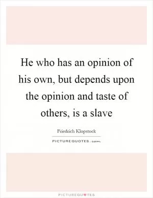 He who has an opinion of his own, but depends upon the opinion and taste of others, is a slave Picture Quote #1