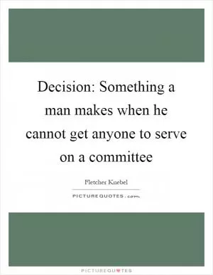 Decision: Something a man makes when he cannot get anyone to serve on a committee Picture Quote #1