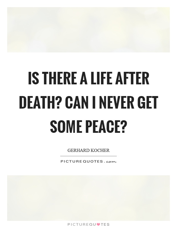 Is there a life after death? Can I never get some peace? Picture Quote #1