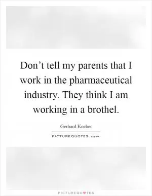 Don’t tell my parents that I work in the pharmaceutical industry. They think I am working in a brothel Picture Quote #1