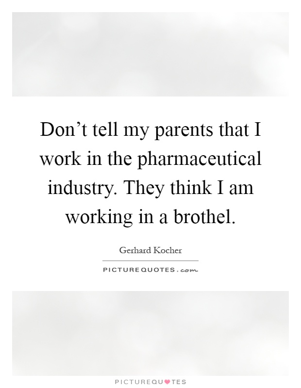 Don't tell my parents that I work in the pharmaceutical industry. They think I am working in a brothel Picture Quote #1