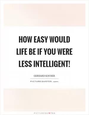 How easy would life be if you were less intelligent! Picture Quote #1