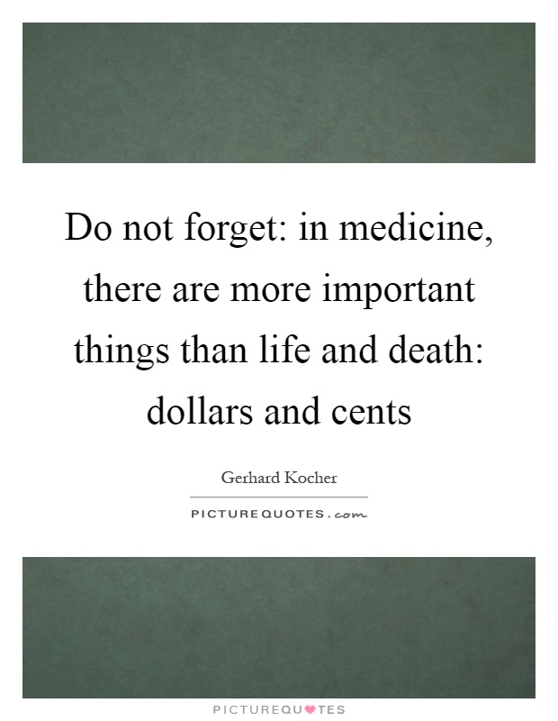 Do not forget: in medicine, there are more important things than life and death: dollars and cents Picture Quote #1